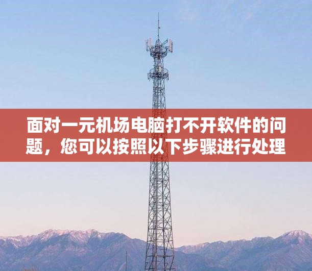 面对一元机场电脑打不开软件的问题,您可以按照以下步骤进行处理 面对一元机场电脑打不开软件的问题,您可以按照以下步骤进行处理