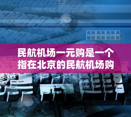 民航机场一元购是一个指在北京的民航机场购买一些服务或产品只需要一元钱的优惠活动。以下是对这一优惠活动的详细说明