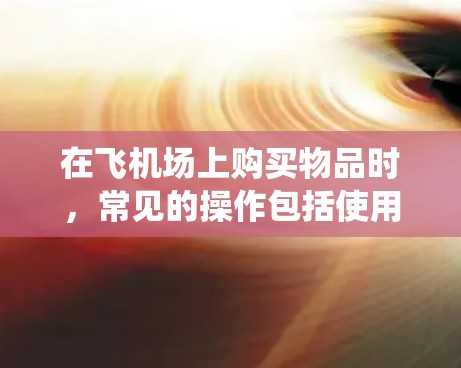 在飞机场上购买物品时,常见的操作包括使用电子支付系统、在线购买服务或自助结账机。以下是一步步的指南 在飞机场上购买物品时,常见的操作包括使用电子支付系统、在线购买服务或自助结账机。以下是一步步的指南