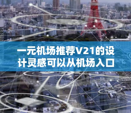 一元机场推荐V21的设计灵感可以从机场入口设计的角度出发,结合简洁、高效的布局,打造一个符合现代机场要求的简洁入口 一元机场推荐V21的设计灵感可以从机场入口设计的角度出发,结合简洁、高效的布局,打造一个符合现代机场要求的简洁入口