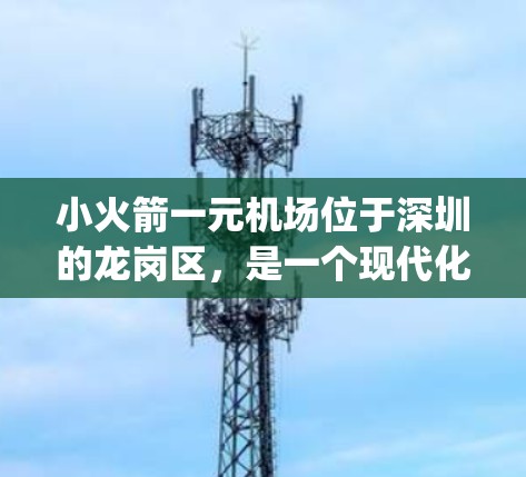 小火箭一元机场位于深圳的龙岗区,是一个现代化 airport。它位于龙岗大道南端,靠近小火箭路,是深圳一个历史悠久且现代化的机场。以下是一些关于小火箭一元机场的介绍 小火箭一元机场位于深圳的龙岗区,是一个现代化 airport。它位于龙岗大道南端,靠近小火箭路,是深圳一个历史悠久且现代化的机场。以下是一些关于小火箭一元机场的介绍