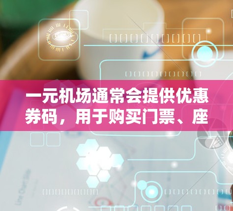 一元机场通常会提供优惠券码,用于购买门票、座位或其他相关费用。以下是一些常见的优惠券码名称和获取方法 一元机场通常会提供优惠券码,用于购买门票、座位或其他相关费用。以下是一些常见的优惠券码名称和获取方法