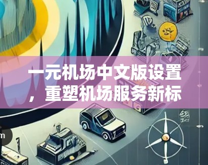 一元机场中文版设置,重塑机场服务新标准 一元机场中文版设置,重塑机场服务新标准