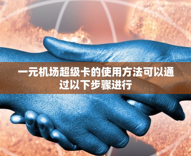 一元机场超级卡的使用方法可以通过以下步骤进行 一元机场超级卡的使用方法可以通过以下步骤进行