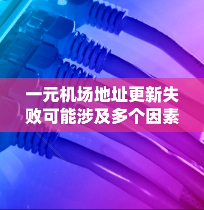一元机场地址更新失败可能涉及多个因素,包括历史数据、系统故障、地理位置错误等。以下是可能的解决方案 一元机场地址更新失败可能涉及多个因素,包括历史数据、系统故障、地理位置错误等。以下是可能的解决方案