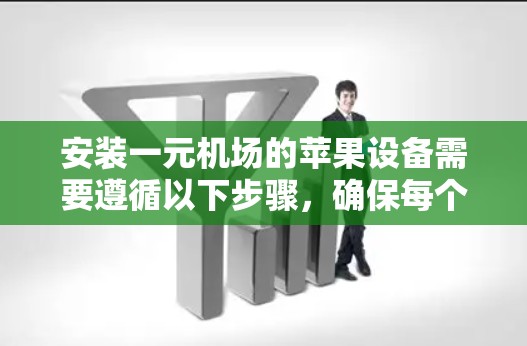 安装一元机场的苹果设备需要遵循以下步骤,确保每个环节都正确无误 安装一元机场的苹果设备需要遵循以下步骤,确保每个环节都正确无误