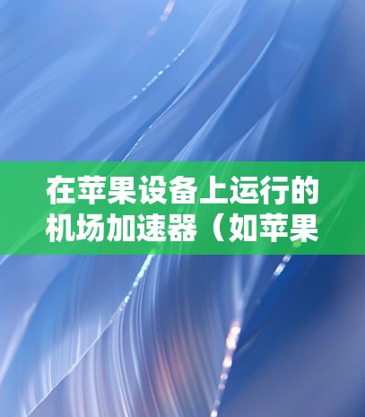 在苹果设备上运行的机场加速器（如苹果快车、飞猪、飞象等）对于一元机场来说非常有用，因为它们通常会自动识别和引导用户到一元机场的快速通道。以下是一些推荐的苹果加速器，适合在苹果设备上运行的加速器