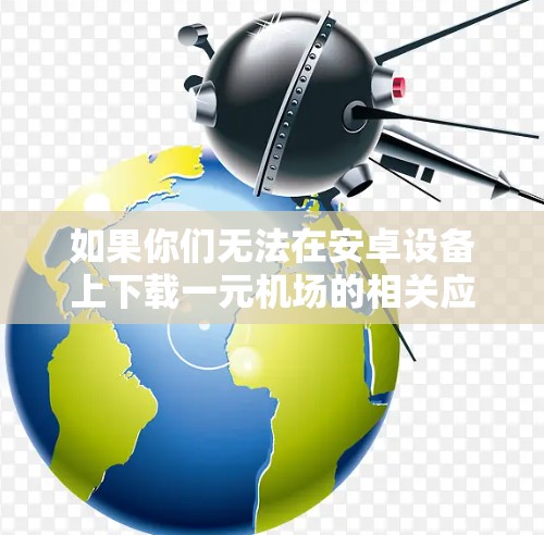如果你们无法在安卓设备上下载一元机场的相关应用或工具,可能是因为以下原因 如果你们无法在安卓设备上下载一元机场的相关应用或工具,可能是因为以下原因