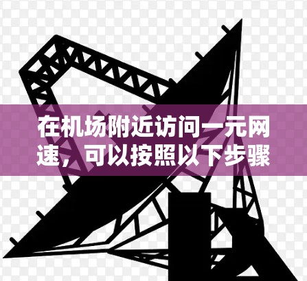 在机场附近访问一元网速,可以按照以下步骤进行 在机场附近访问一元网速,可以按照以下步骤进行