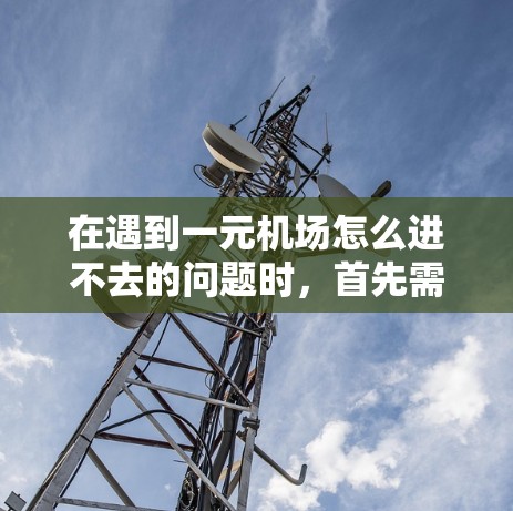 在遇到一元机场怎么进不去的问题时，首先需要明确具体含义，然后分析可能的原因和解决方法。以下是一步步的解决方案