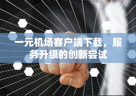 一元机场客户端下载,服务升级的创新尝试 一元机场客户端下载,服务升级的创新尝试
