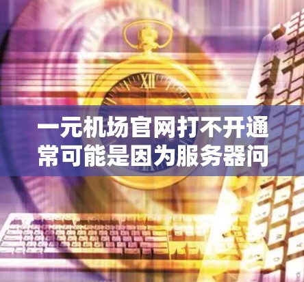 一元机场官网打不开通常可能是因为服务器问题、网站故障或页面结构不完整。以下是一些可能的原因和解决方法