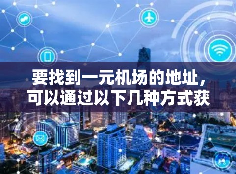 要找到一元机场的地址，可以通过以下几种方式获取