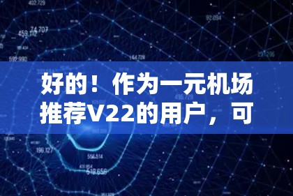 好的！作为一元机场推荐V22的用户，可能需要一些具体的建议或信息点来帮助你做出决定或了解V22的更多细节。以下是一些可能的关键信息点，供你参考