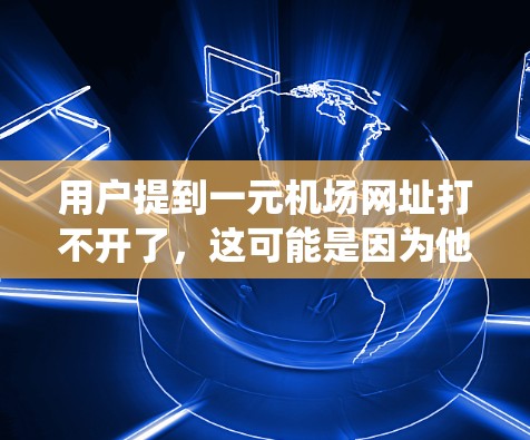 用户提到一元机场网址打不开了，这可能是因为他们的通信系统或终端无法访问某个特定的机场网址。以下是一些可能的解决方法