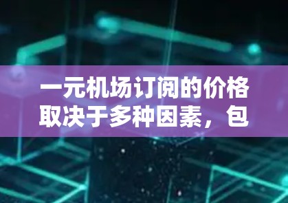 一元机场订阅的价格取决于多种因素，包括航班类型、航空公司、航班时间、距离、是否包含行李托运、额外服务（如餐饮、接送服务）以及当地机场的订阅政策。以下是常见的费用范围
