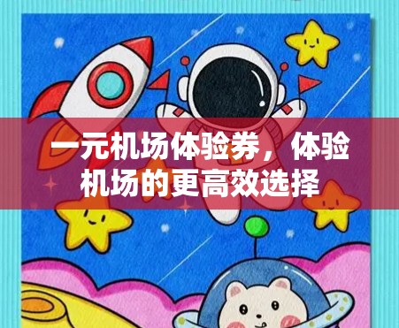 一元机场体验券,体验机场的更高效选择 一元机场体验券,体验机场的更高效选择