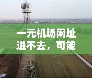 一元机场网址进不去,可能是由于DNS解析失败、缓存问题、服务器故障等。以下是一些建议,帮助您解决问题 一元机场网址进不去,可能是由于DNS解析失败、缓存问题、服务器故障等。以下是一些建议,帮助您解决问题