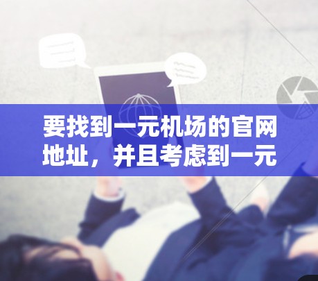 要找到一元机场的官网地址,并且考虑到一元可能指的是价格较低,或者只有一个官网,可以按照以下步骤进行查找 要找到一元机场的官网地址,并且考虑到一元可能指的是价格较低,或者只有一个官网,可以按照以下步骤进行查找