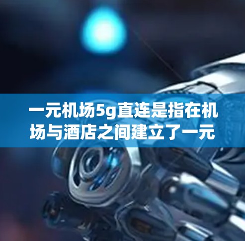 一元机场5g直连是指在机场与酒店之间建立了一元化的直连关系,且行李不超过5g。这种模式通常适用于携带行李的旅客,他们可以在机场与酒店之间快速到达,无需额外的交通或包车服务 一元机场5g直连是指在机场与酒店之间建立了一元化的直连关系,且行李不超过5g。这种模式通常适用于携带行李的旅客,他们可以在机场与酒店之间快速到达,无需额外的交通或包车服务