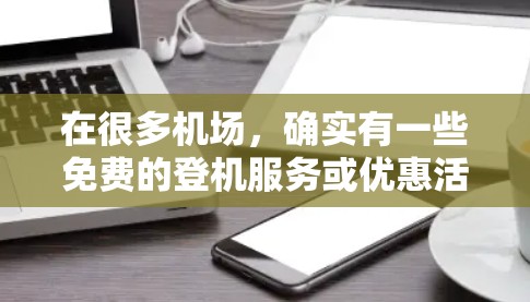 在很多机场,确实有一些免费的登机服务或优惠活动,这些活动通常不会以一元(1元)的费用来吸引游客。以下是一些可能的解决方案,帮助您在机场享受免费登机服务 在很多机场,确实有一些免费的登机服务或优惠活动,这些活动通常不会以一元(1元)的费用来吸引游客。以下是一些可能的解决方案,帮助您在机场享受免费登机服务