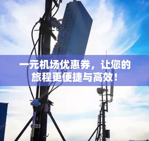 一元机场优惠券,让您的旅程更便捷与高效! 一元机场优惠券,让您的旅程更便捷与高效!