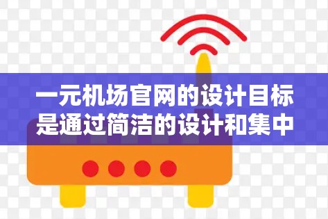 一元机场官网的设计目标是通过简洁的设计和集中展示信息，提升用户访问和使用效率。具体包括以下几点