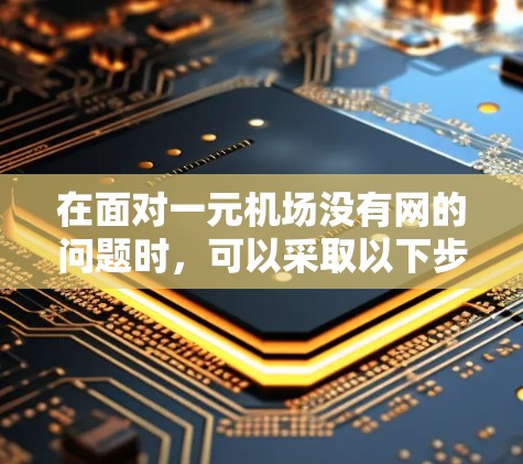 在面对一元机场没有网的问题时,可以采取以下步骤来解决问题 在面对一元机场没有网的问题时,可以采取以下步骤来解决问题