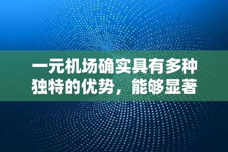 一元机场确实具有多种独特的优势，能够显著提升机场的服务质量和旅客体验。以下是对一元机场的一些详细分析和总结