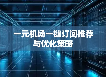 一元机场一键订阅推荐与优化策略