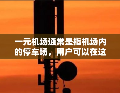 一元机场通常是指机场内的停车场,用户可以在这里停车并购物。关于一元机场的安全性,通常会有一些安全措施,包括 一元机场通常是指机场内的停车场,用户可以在这里停车并购物。关于一元机场的安全性,通常会有一些安全措施,包括