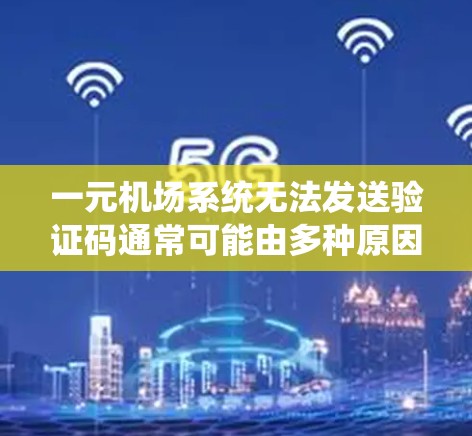 一元机场系统无法发送验证码通常可能由多种原因导致。以下是一些可能的解决方法