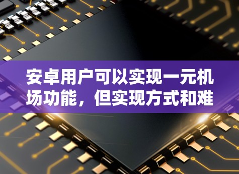 安卓用户可以实现一元机场功能,但实现方式和难度因用户熟悉程度和开发能力而异。以下是详细的步骤和考虑因素 安卓用户可以实现一元机场功能,但实现方式和难度因用户熟悉程度和开发能力而异。以下是详细的步骤和考虑因素