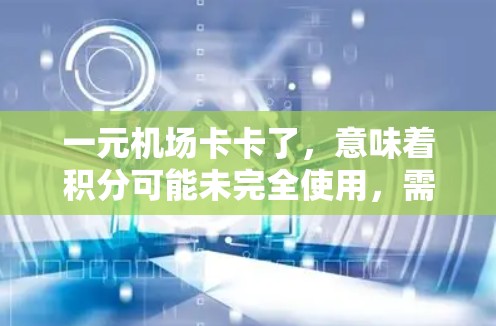 一元机场卡卡了，意味着积分可能未完全使用，需要解决以下问题
