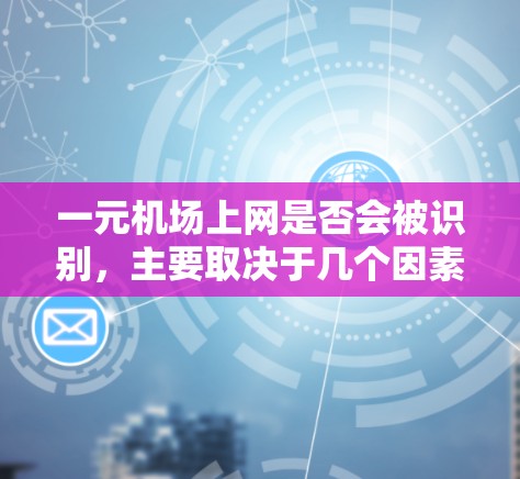 一元机场上网是否会被识别,主要取决于几个因素 一元机场上网是否会被识别,主要取决于几个因素
