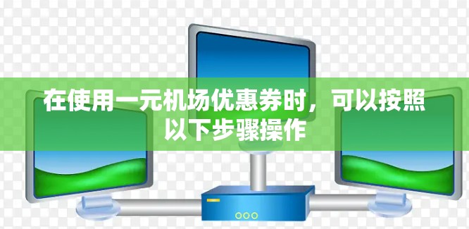 在使用一元机场优惠券时，可以按照以下步骤操作