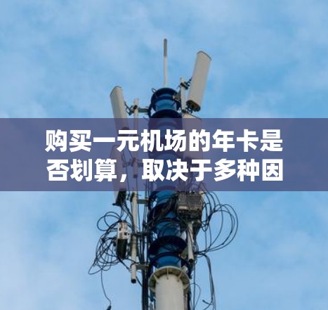 购买一元机场的年卡是否划算,取决于多种因素,包括年卡的价格结构、包含的项目、以及是否包含额外的服务。以下是详细的分析 购买一元机场的年卡是否划算,取决于多种因素,包括年卡的价格结构、包含的项目、以及是否包含额外的服务。以下是详细的分析