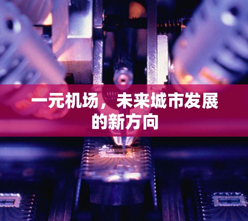 一元机场,未来城市发展的新方向 一元机场,未来城市发展的新方向
