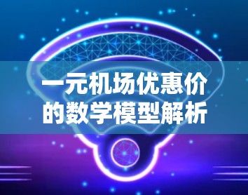 一元机场优惠价的数学模型解析 一元机场优惠价的数学模型解析