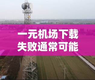 一元机场下载失败通常可能由多种原因引起。以下是一些可能的原因和解决方法 一元机场下载失败通常可能由多种原因引起。以下是一些可能的原因和解决方法