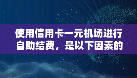 使用信用卡一元机场进行自助结费,是以下因素的综合考虑 使用信用卡一元机场进行自助结费,是以下因素的综合考虑