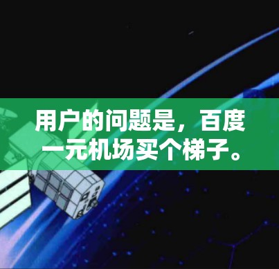 用户的问题是,百度一元机场买个梯子。首先,我们需要理解用户的需求,用户可能在百度搜索到一元机场的商店,询问是否有提供免费梯子的选项,或者是否有其他免费活动可以参与。以下是逐步的解释和建议 用户的问题是,百度一元机场买个梯子。首先,我们需要理解用户的需求,用户可能在百度搜索到一元机场的商店,询问是否有提供免费梯子的选项,或者是否有其他免费活动可以参与。以下是逐步的解释和建议