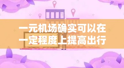 一元机场确实可以在一定程度上提高出行效率和便利性,但选择时需要综合考虑多种因素,找到最适合自己的出行方式。以下是对一元机场的详细分析 一元机场确实可以在一定程度上提高出行效率和便利性,但选择时需要综合考虑多种因素,找到最适合自己的出行方式。以下是对一元机场的详细分析