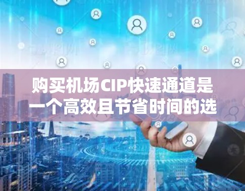 购买机场CIP快速通道是一个高效且节省时间的选择，适合需要在机场停留的旅客。以下是详细的步骤指南