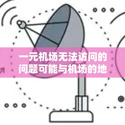 一元机场无法访问的问题可能与机场的地理位置、管理、导航或安全等因素有关。以下是一些可能的原因和解决方法 一元机场无法访问的问题可能与机场的地理位置、管理、导航或安全等因素有关。以下是一些可能的原因和解决方法