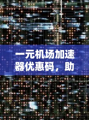 一元机场加速器优惠码,助力您的出行更高效 一元机场加速器优惠码,助力您的出行更高效