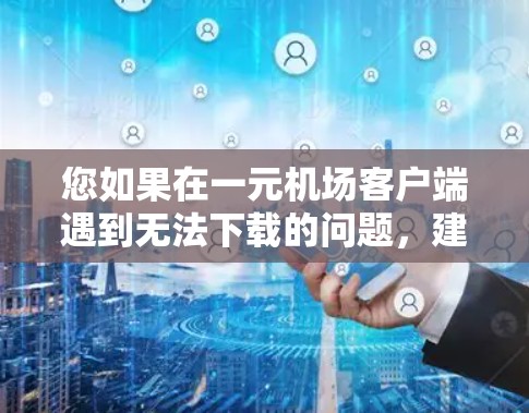 您如果在一元机场客户端遇到无法下载的问题,建议从以下几个方面排查 您如果在一元机场客户端遇到无法下载的问题,建议从以下几个方面排查