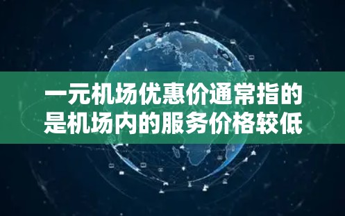 一元机场优惠价通常指的是机场内的服务价格较低的选项,具体包括停车和餐饮费用。常见的优惠服务如下 一元机场优惠价通常指的是机场内的服务价格较低的选项,具体包括停车和餐饮费用。常见的优惠服务如下