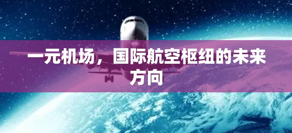 一元机场,国际航空枢纽的未来方向 一元机场,国际航空枢纽的未来方向