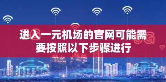 进入一元机场的官网可能需要按照以下步骤进行 进入一元机场的官网可能需要按照以下步骤进行